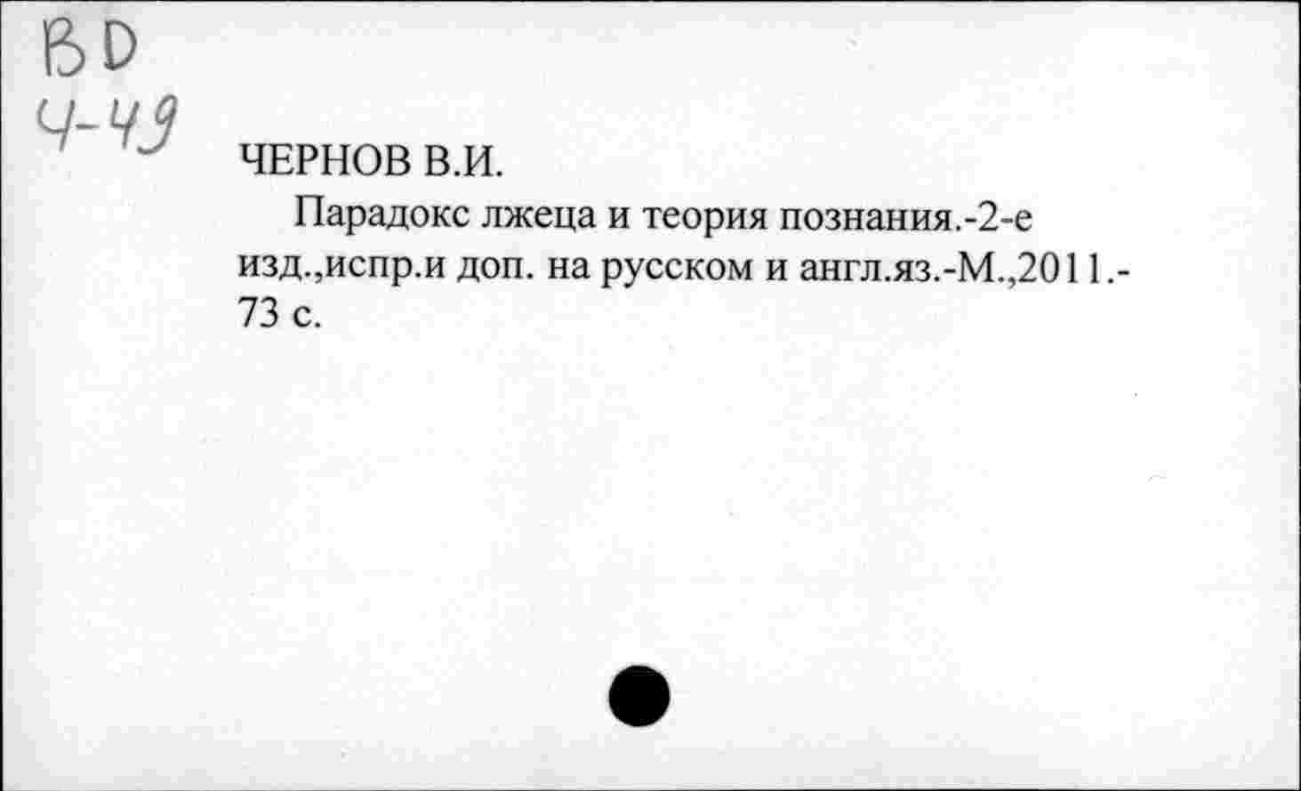 ﻿ЧЕРНОВ В.И.
Парадокс лжеца и теория познания.-2-е изд.,испр.и доп. на русском и англ.яз.-М.,2011,-73 с.